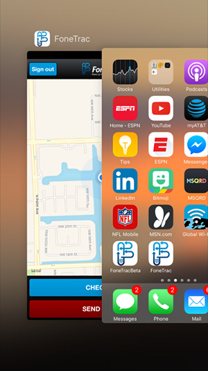 When not using FoneTrac, it’s best to shut down the app. It is not necessary to Sign Out. To shut down the app, press the round home key at the bottom of your phone twice quickly. Your open apps will display. Select the FoneTrac app and place your finger on it and flip it to the top of the screen. To open FoneTrac, simply find it on your home screen and press it.